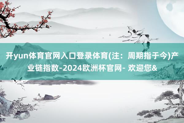 开yun体育官网入口登录体育(注：周期指于今)　　产业链指数