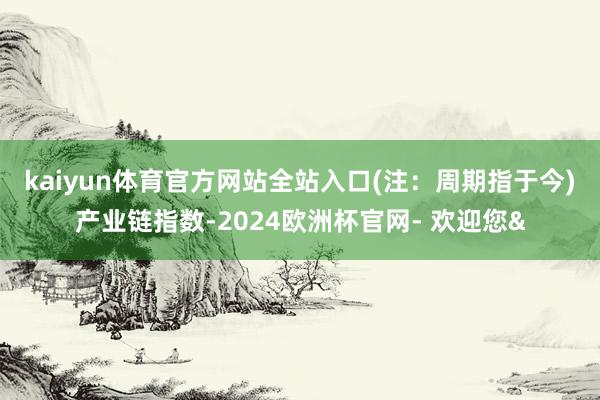 kaiyun体育官方网站全站入口(注：周期指于今)　　产业链