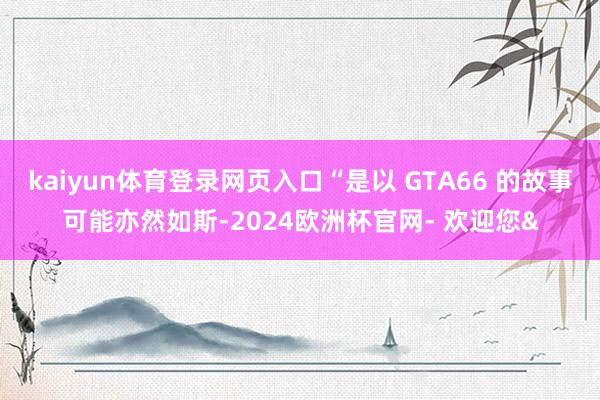 kaiyun体育登录网页入口“是以 GTA66 的故事可能亦
