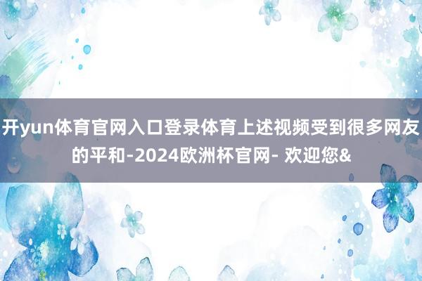 开yun体育官网入口登录体育上述视频受到很多网友的平和-20