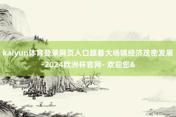 kaiyun体育登录网页入口跟着大场镇经济茂密发展-2024