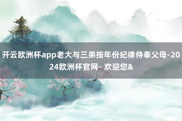 开云欧洲杯app老大与三弟按年份纪律侍奉父母-2024欧洲杯