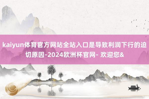 kaiyun体育官方网站全站入口是导致利润下行的迫切原因-2