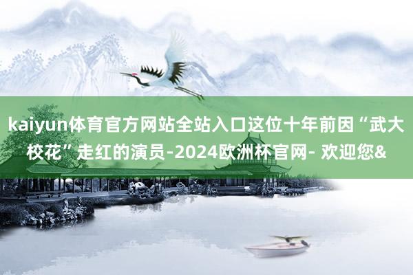 kaiyun体育官方网站全站入口这位十年前因“武大校花”走红