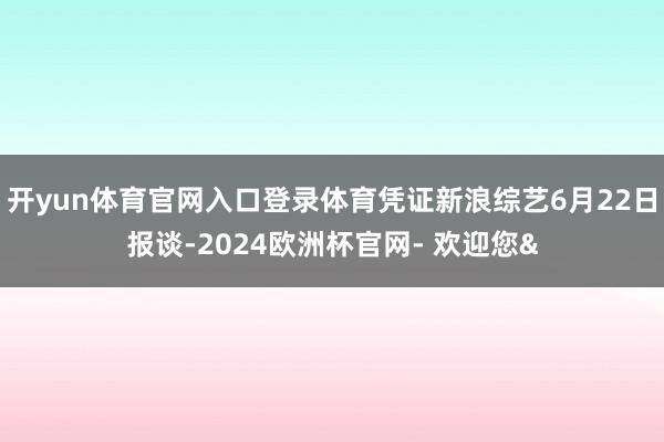 开yun体育官网入口登录体育凭证新浪综艺6月22日报谈-20