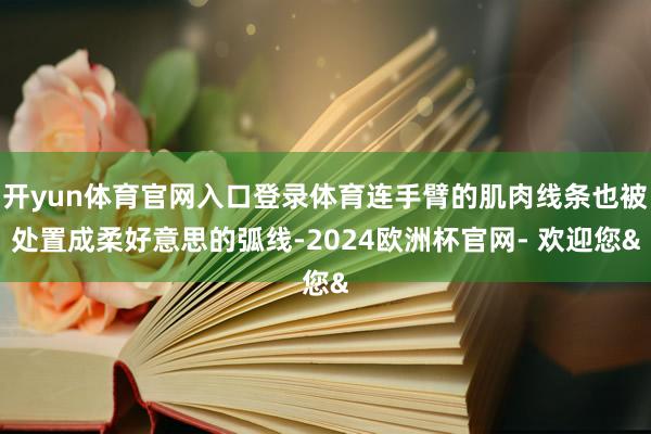 开yun体育官网入口登录体育连手臂的肌肉线条也被处置成柔好意