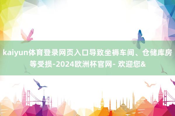 kaiyun体育登录网页入口导致坐褥车间、仓储库房等受损-2