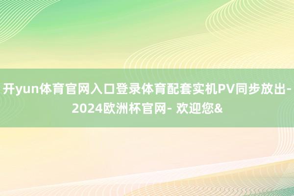 开yun体育官网入口登录体育配套实机PV同步放出-2024欧
