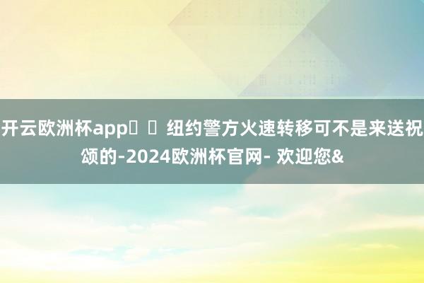 开云欧洲杯app  纽约警方火速转移可不是来送祝颂的-202