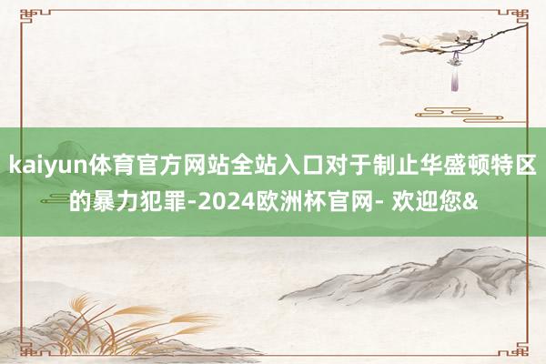 kaiyun体育官方网站全站入口对于制止华盛顿特区的暴力犯罪