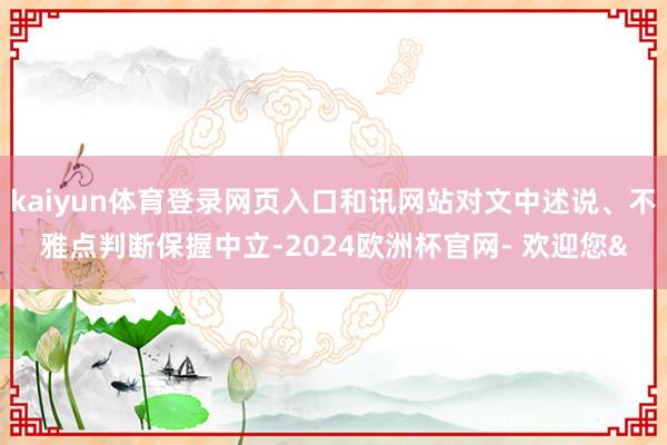 kaiyun体育登录网页入口和讯网站对文中述说、不雅点判断保