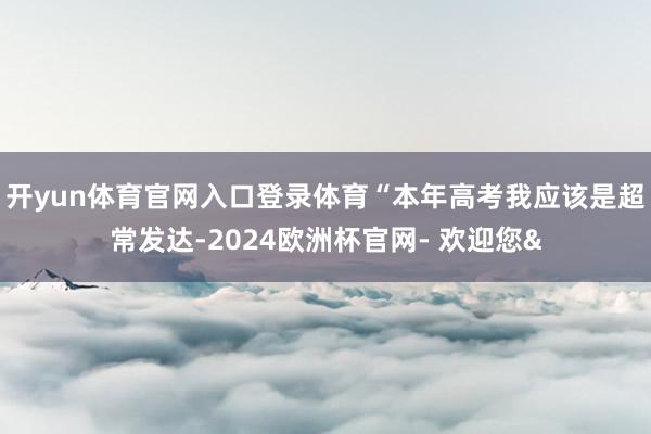 开yun体育官网入口登录体育“本年高考我应该是超常发达-20
