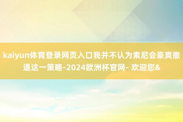 kaiyun体育登录网页入口我并不认为索尼会豪爽撤退这一策略