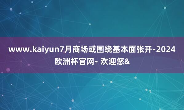 www.kaiyun7月商场或围绕基本面张开-2024欧洲杯官网- 欢迎您&
