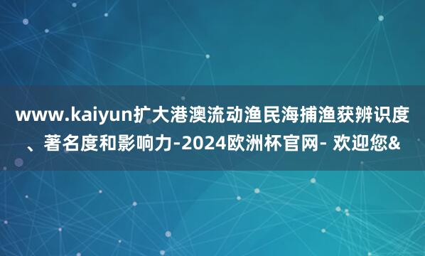 www.kaiyun扩大港澳流动渔民海捕渔获辨识度、著名度和