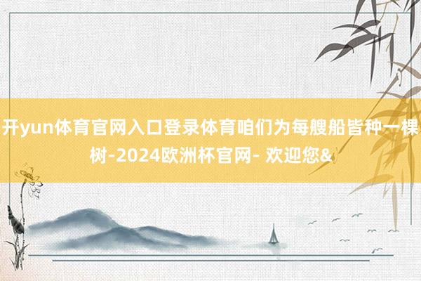 开yun体育官网入口登录体育咱们为每艘船皆种一棵树-2024