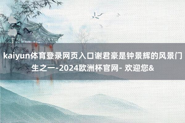 kaiyun体育登录网页入口谢君豪是钟景辉的风景门生之一-2