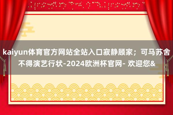kaiyun体育官方网站全站入口寂静顾家;可马苏舍不得演艺行状-2024欧洲杯官网- 欢迎您&