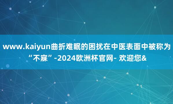 www.kaiyun曲折难眠的困扰在中医表面中被称为“不寐”