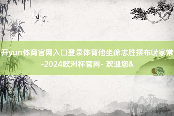 开yun体育官网入口登录体育他坐徐志胜摆布唠家常-2024欧