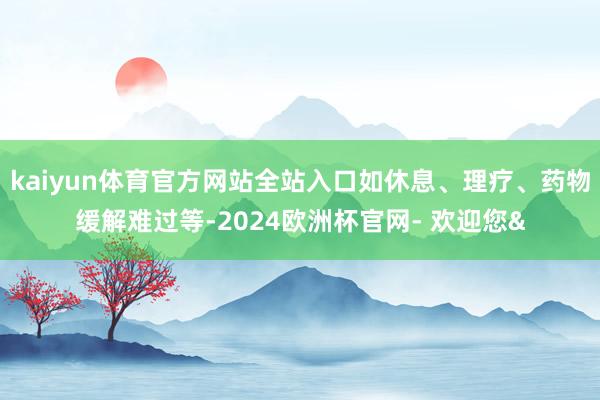 kaiyun体育官方网站全站入口如休息、理疗、药物缓解难过等