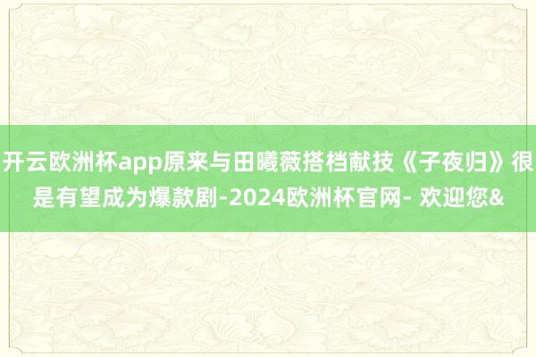 开云欧洲杯app原来与田曦薇搭档献技《子夜归》很是有望成为爆