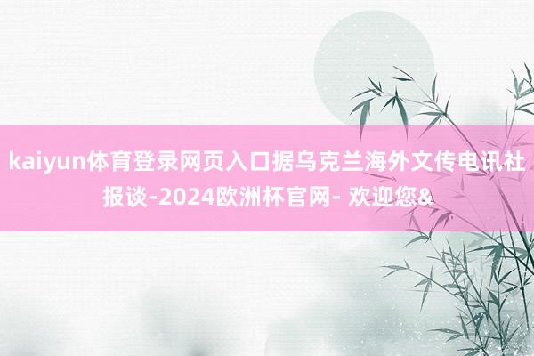 kaiyun体育登录网页入口据乌克兰海外文传电讯社报谈-20