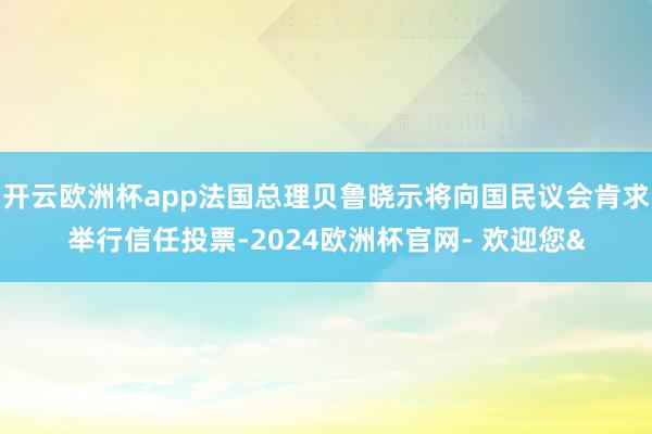 开云欧洲杯app法国总理贝鲁晓示将向国民议会肯求举行信任投票
