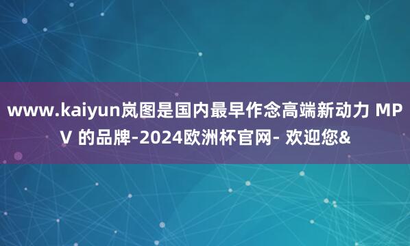 www.kaiyun岚图是国内最早作念高端新动力 MPV 的品牌-2024欧洲杯官网- 欢迎您&