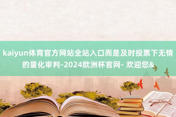 kaiyun体育官方网站全站入口而是及时投票下无情的量化审判