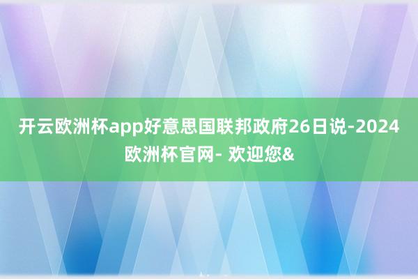 开云欧洲杯app好意思国联邦政府26日说-2024欧洲杯官网