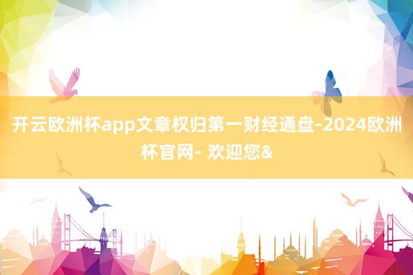 开云欧洲杯app文章权归第一财经通盘-2024欧洲杯官网- 