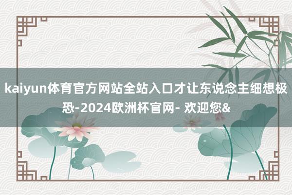 kaiyun体育官方网站全站入口才让东说念主细想极恐-202