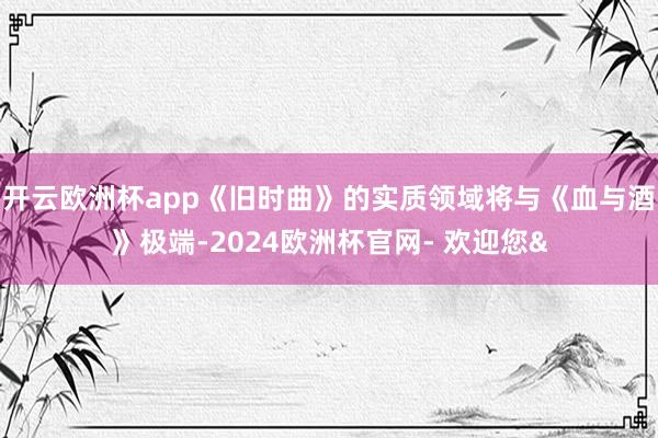 开云欧洲杯app《旧时曲》的实质领域将与《血与酒》极端-20