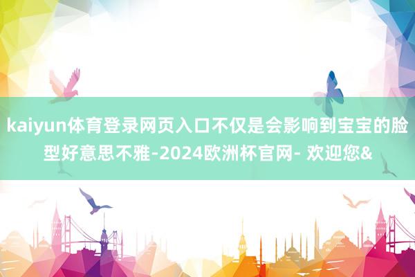 kaiyun体育登录网页入口不仅是会影响到宝宝的脸型好意思不