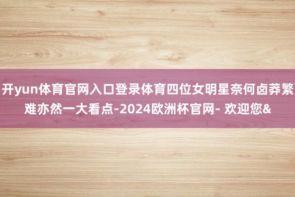 开yun体育官网入口登录体育四位女明星奈何卤莽繁难亦然一大看