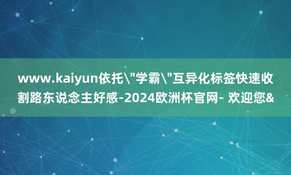 www.kaiyun依托＂学霸＂互异化标签快速收割路东说念主