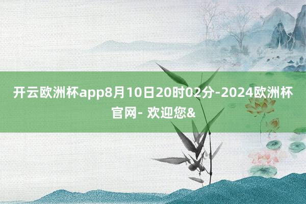开云欧洲杯app8月10日20时02分-2024欧洲杯官网-