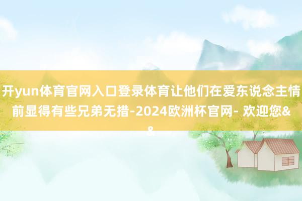 开yun体育官网入口登录体育让他们在爱东说念主情前显得有些兄