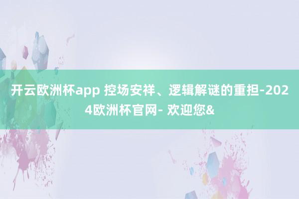 开云欧洲杯app 控场安祥、逻辑解谜的重担-2024欧洲杯官