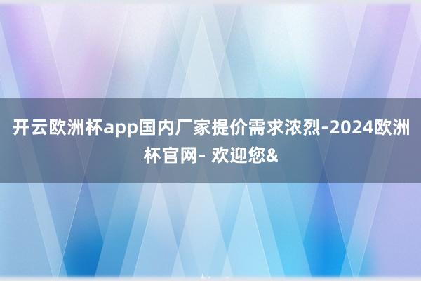 开云欧洲杯app国内厂家提价需求浓烈-2024欧洲杯官网- 
