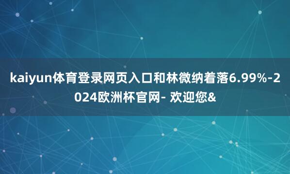 kaiyun体育登录网页入口和林微纳着落6.99%-2024