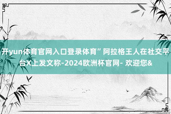 开yun体育官网入口登录体育”阿拉格王人在社交平台X上发文称