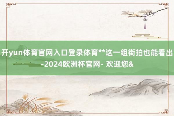开yun体育官网入口登录体育**这一组街拍也能看出-2024