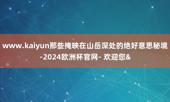 www.kaiyun那些掩映在山岳深处的绝好意思秘境-202