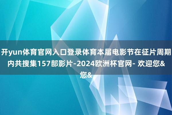 开yun体育官网入口登录体育本届电影节在征片周期内共搜集15