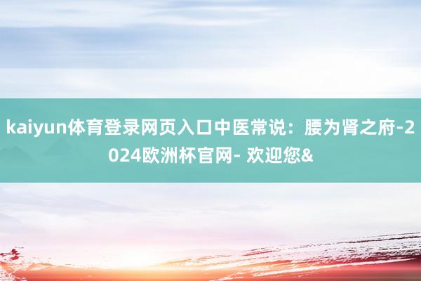 kaiyun体育登录网页入口中医常说：腰为肾之府-2024欧