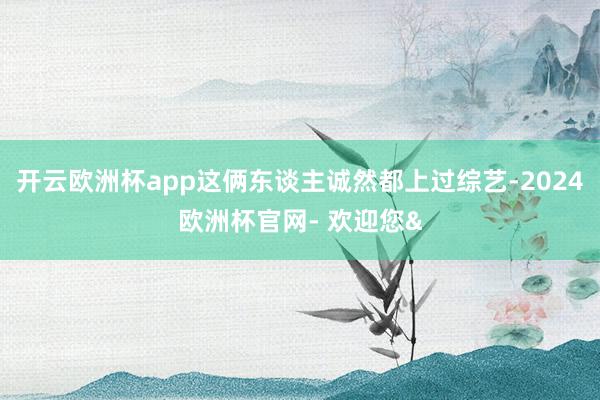 开云欧洲杯app这俩东谈主诚然都上过综艺-2024欧洲杯官网