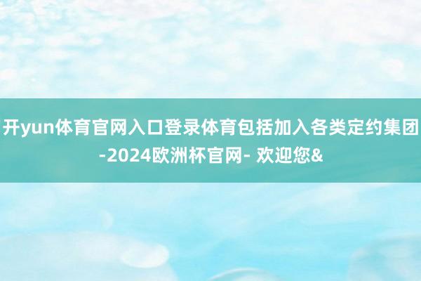 开yun体育官网入口登录体育包括加入各类定约集团-2024欧