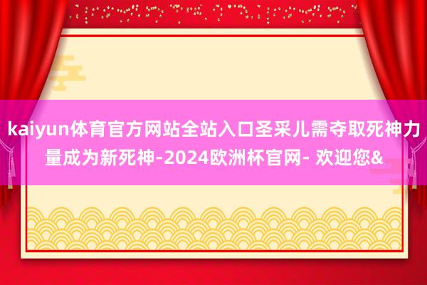 kaiyun体育官方网站全站入口圣采儿需夺取死神力量成为新死